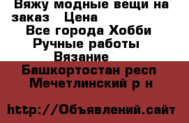 Вяжу модные вещи на заказ › Цена ­ 3000-10000 - Все города Хобби. Ручные работы » Вязание   . Башкортостан респ.,Мечетлинский р-н